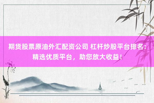期货股票原油外汇配资公司 杠杆炒股平台排名：精选优质平台，助您放大收益！
