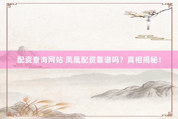 配资查询网站 凤凰配资靠谱吗？真相揭秘！