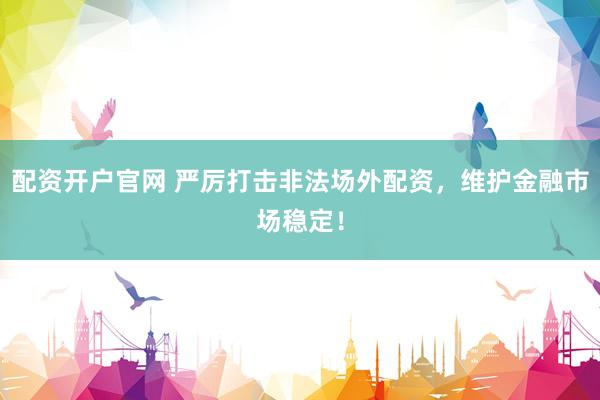配资开户官网 严厉打击非法场外配资，维护金融市场稳定！