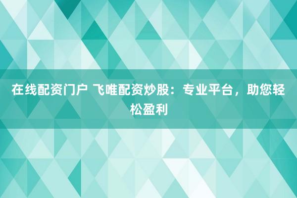 在线配资门户 飞唯配资炒股：专业平台，助您轻松盈利