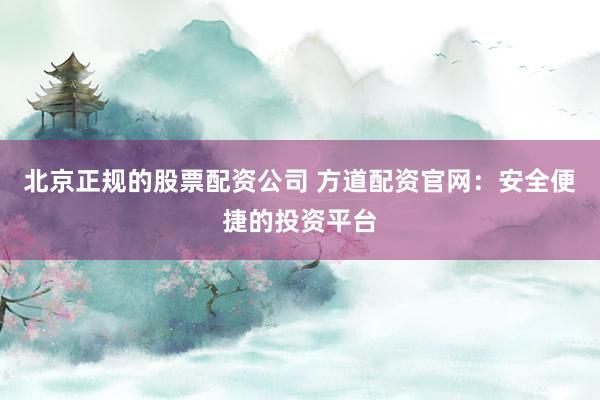 北京正规的股票配资公司 方道配资官网：安全便捷的投资平台