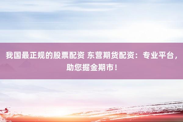 我国最正规的股票配资 东营期货配资：专业平台，助您掘金期市！