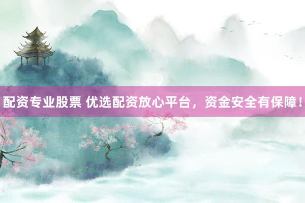 配资专业股票 优选配资放心平台，资金安全有保障！
