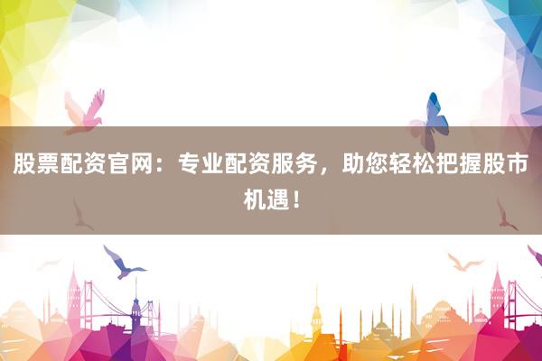 股票配资官网：专业配资服务，助您轻松把握股市机遇！