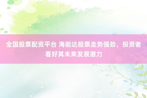 全国股票配资平台 海能达股票走势强劲，投资者看好其未来发展潜力