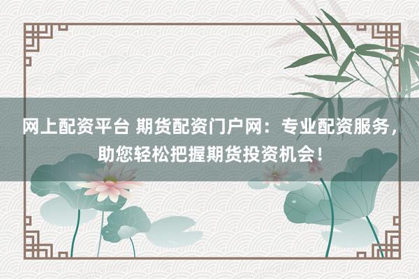 网上配资平台 期货配资门户网：专业配资服务，助您轻松把握期货投资机会！