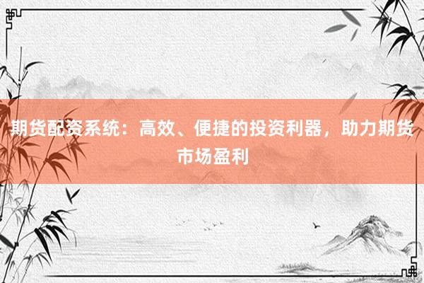 期货配资系统：高效、便捷的投资利器，助力期货市场盈利