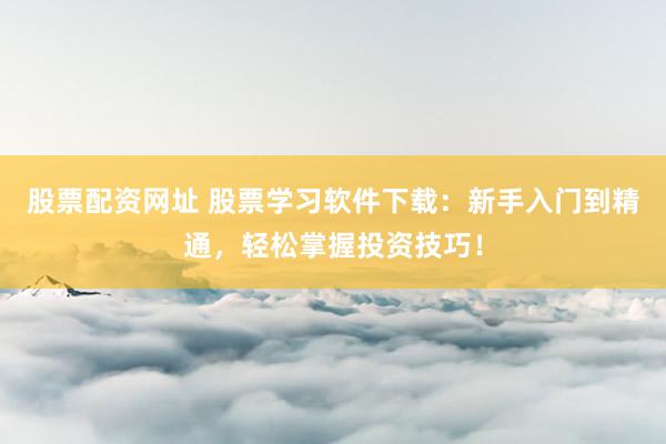 股票配资网址 股票学习软件下载：新手入门到精通，轻松掌握投资技巧！