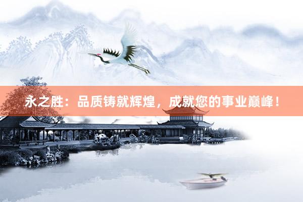 永之胜：品质铸就辉煌，成就您的事业巅峰！