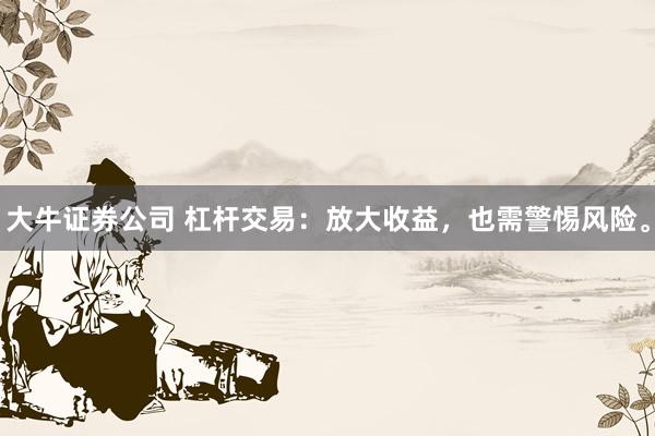 大牛证券公司 杠杆交易：放大收益，也需警惕风险。