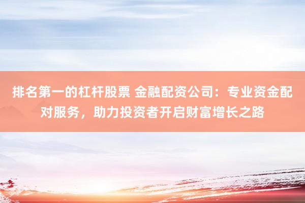 排名第一的杠杆股票 金融配资公司：专业资金配对服务，助力投资者开启财富增长之路