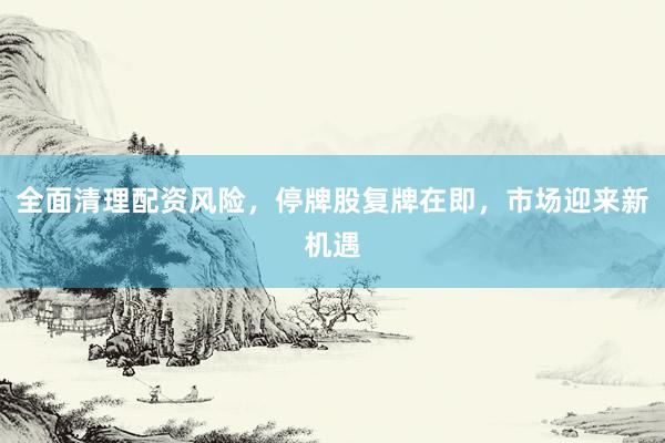 全面清理配资风险，停牌股复牌在即，市场迎来新机遇