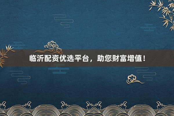 临沂配资优选平台，助您财富增值！