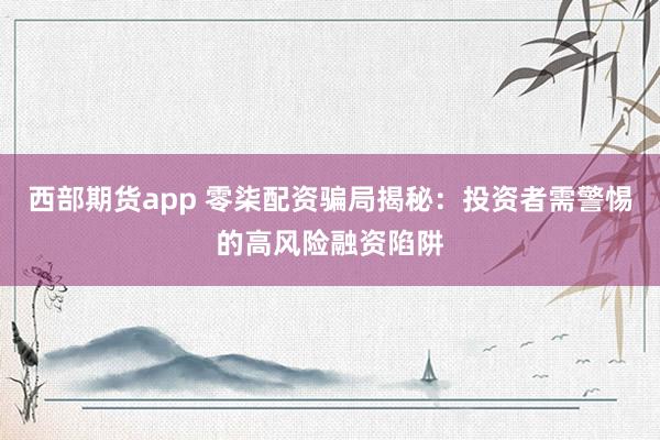 西部期货app 零柒配资骗局揭秘：投资者需警惕的高风险融资陷阱
