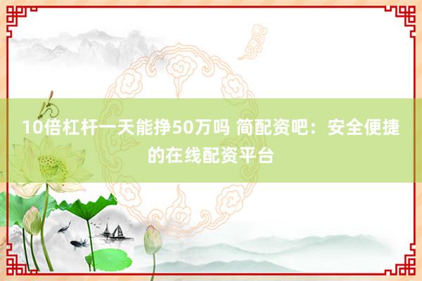10倍杠杆一天能挣50万吗 简配资吧：安全便捷的在线配资平台
