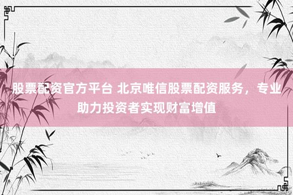 股票配资官方平台 北京唯信股票配资服务，专业助力投资者实现财富增值