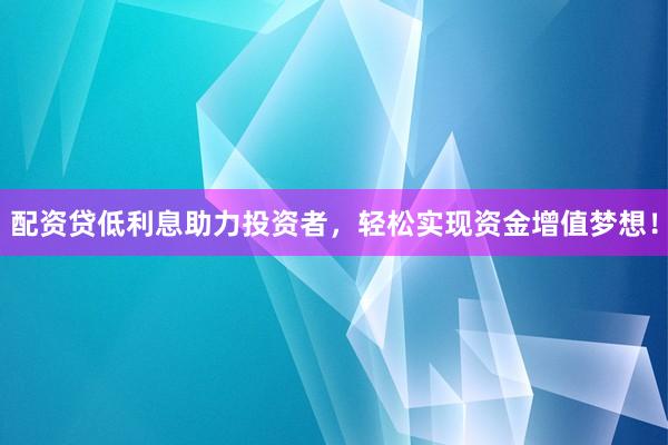 配资贷低利息助力投资者，轻松实现资金增值梦想！
