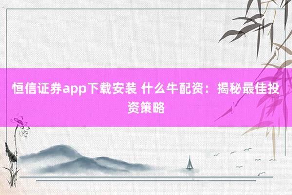 恒信证券app下载安装 什么牛配资：揭秘最佳投资策略