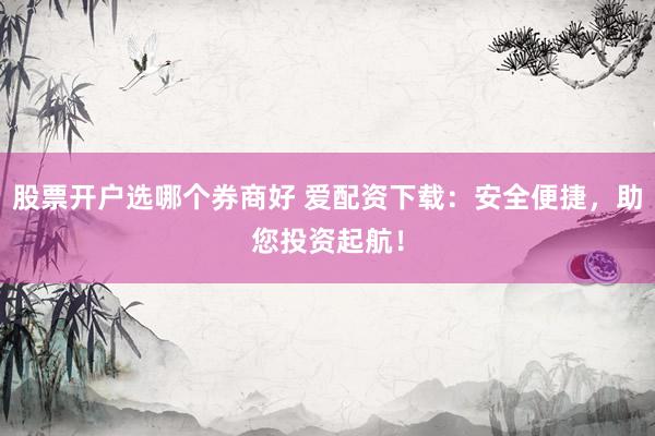 股票开户选哪个券商好 爱配资下载：安全便捷，助您投资起航！