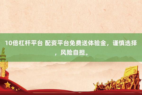 10倍杠杆平台 配资平台免费送体验金，谨慎选择，风险自担。