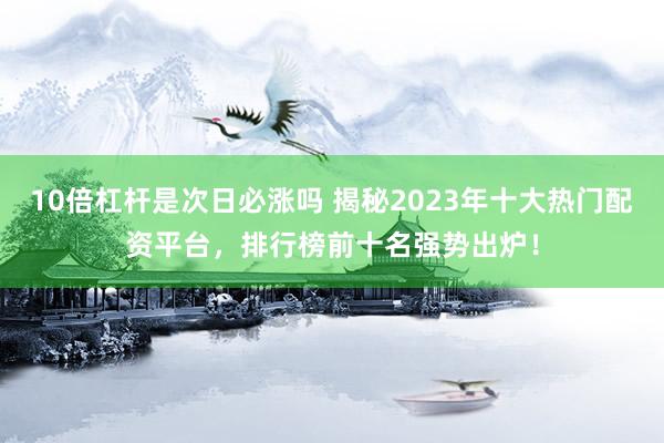 10倍杠杆是次日必涨吗 揭秘2023年十大热门配资平台，排行榜前十名强势出炉！