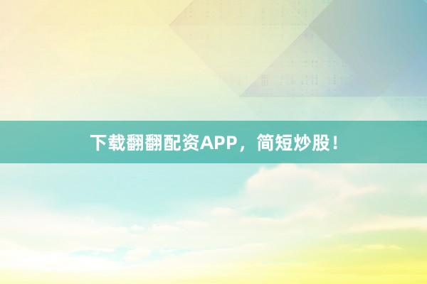 下载翻翻配资APP，简短炒股！