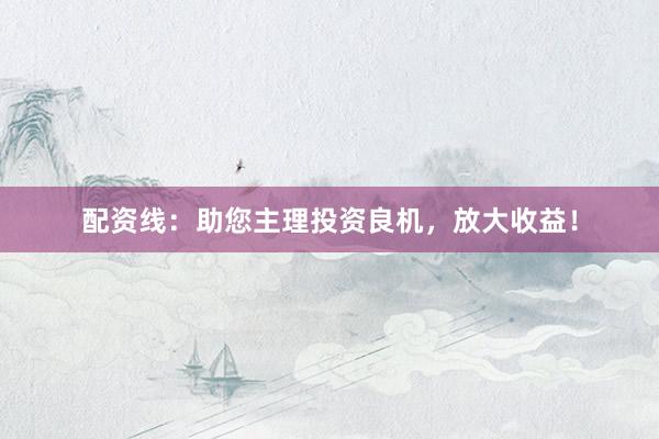 配资线：助您主理投资良机，放大收益！