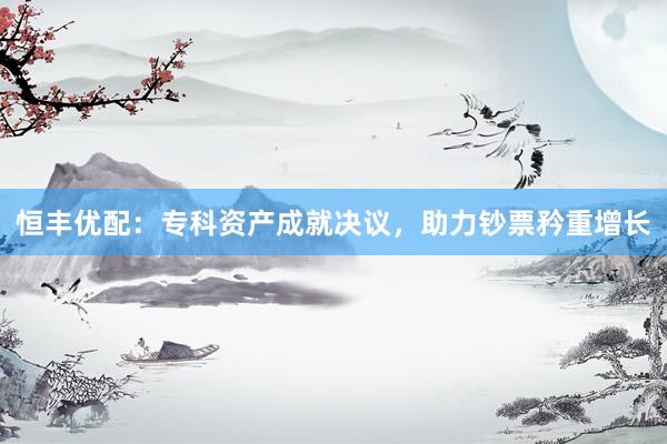 恒丰优配：专科资产成就决议，助力钞票矜重增长