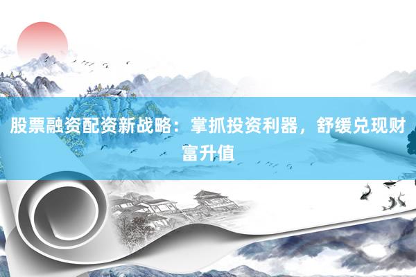 股票融资配资新战略：掌抓投资利器，舒缓兑现财富升值