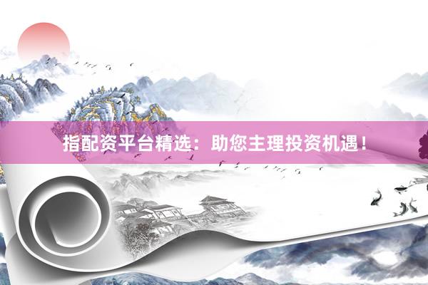 指配资平台精选：助您主理投资机遇！
