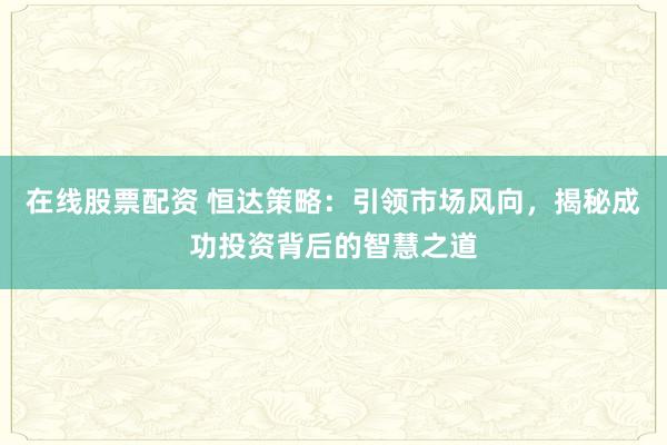 在线股票配资 恒达策略：引领市场风向，揭秘成功投资背后的智慧之道
