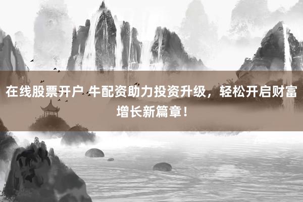 在线股票开户 牛配资助力投资升级，轻松开启财富增长新篇章！
