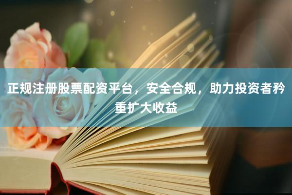 正规注册股票配资平台，安全合规，助力投资者矜重扩大收益