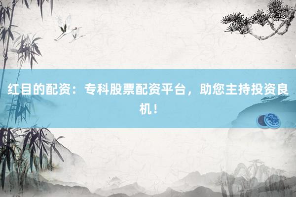 红目的配资：专科股票配资平台，助您主持投资良机！