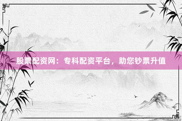 股票配资网：专科配资平台，助您钞票升值