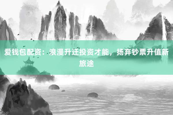 爱钱包配资：浪漫升迁投资才能，扬弃钞票升值新旅途