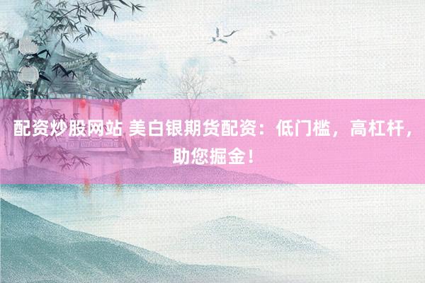 配资炒股网站 美白银期货配资：低门槛，高杠杆，助您掘金！