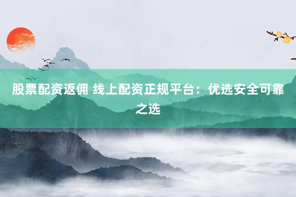 股票配资返佣 线上配资正规平台：优选安全可靠之选