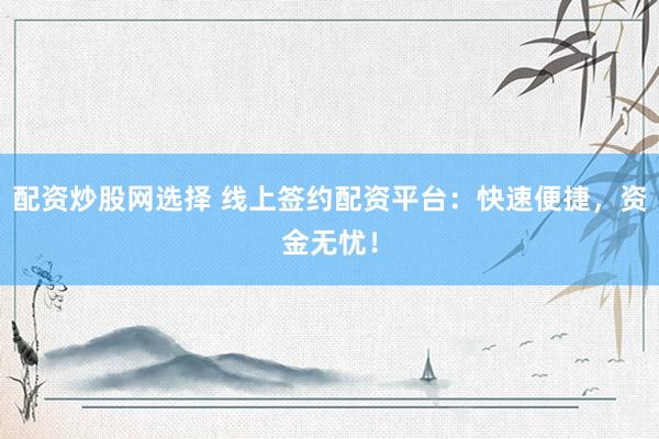 配资炒股网选择 线上签约配资平台：快速便捷，资金无忧！
