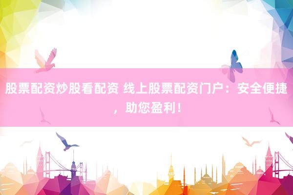 股票配资炒股看配资 线上股票配资门户：安全便捷，助您盈利！