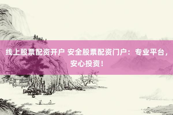 线上股票配资开户 安全股票配资门户：专业平台，安心投资！