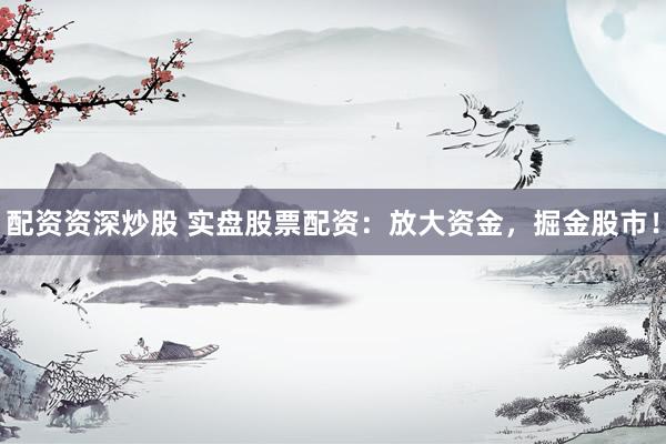 配资资深炒股 实盘股票配资：放大资金，掘金股市！