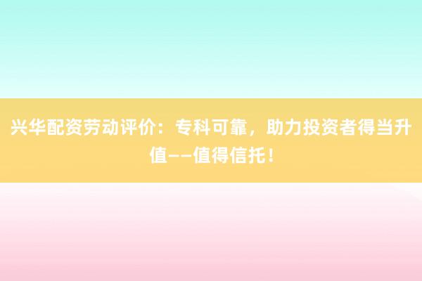 兴华配资劳动评价：专科可靠，助力投资者得当升值——值得信托！