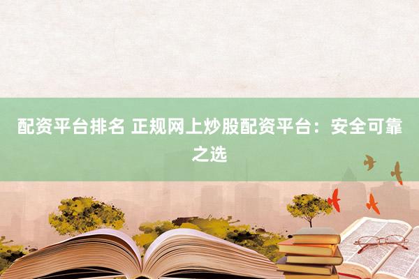 配资平台排名 正规网上炒股配资平台：安全可靠之选