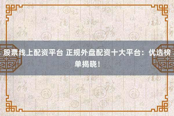 股票线上配资平台 正规外盘配资十大平台：优选榜单揭晓！