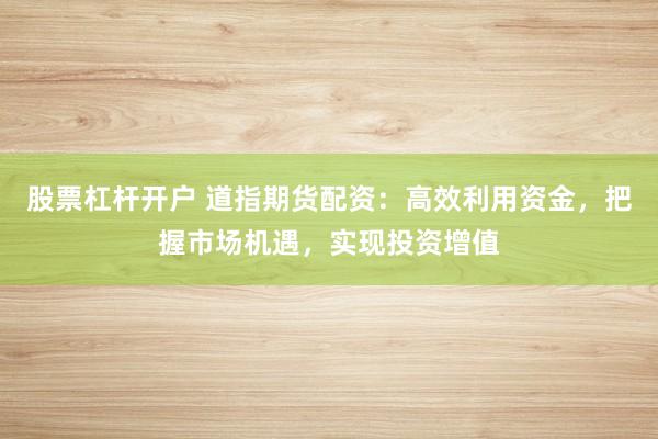 股票杠杆开户 道指期货配资：高效利用资金，把握市场机遇，实现投资增值