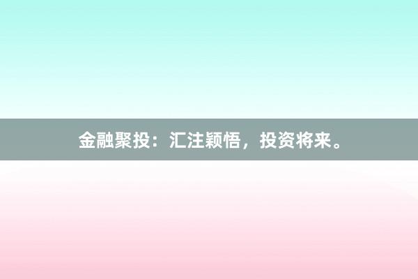 金融聚投：汇注颖悟，投资将来。