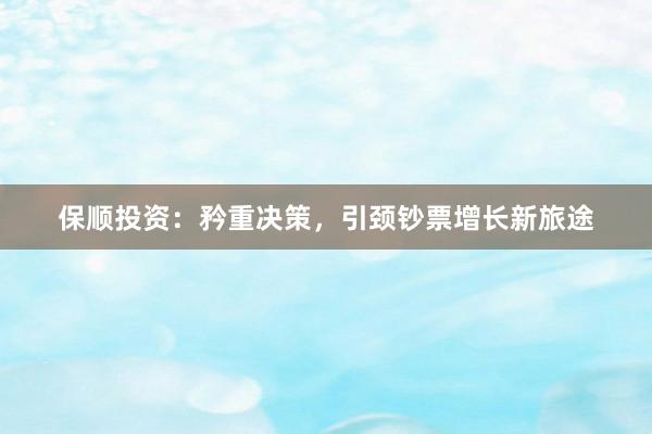 保顺投资：矜重决策，引颈钞票增长新旅途