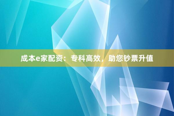 成本e家配资：专科高效，助您钞票升值