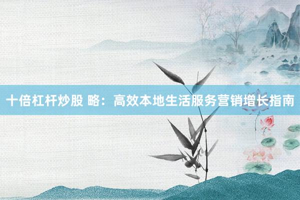 十倍杠杆炒股 略：高效本地生活服务营销增长指南